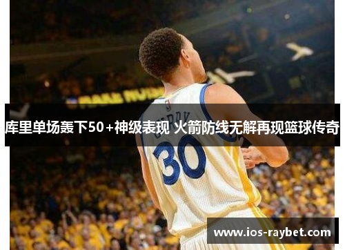 库里单场轰下50+神级表现 火箭防线无解再现篮球传奇