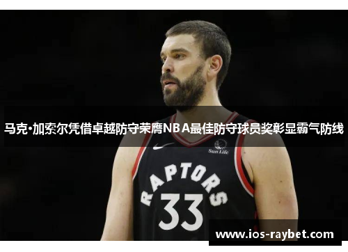 马克·加索尔凭借卓越防守荣膺NBA最佳防守球员奖彰显霸气防线