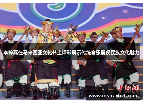 李梓嘉在马来西亚文化节上精彩展示传统音乐展现民族文化魅力