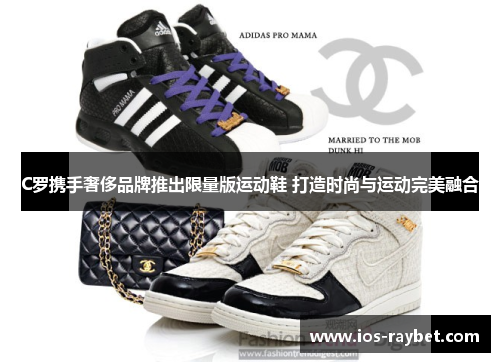C罗携手奢侈品牌推出限量版运动鞋 打造时尚与运动完美融合