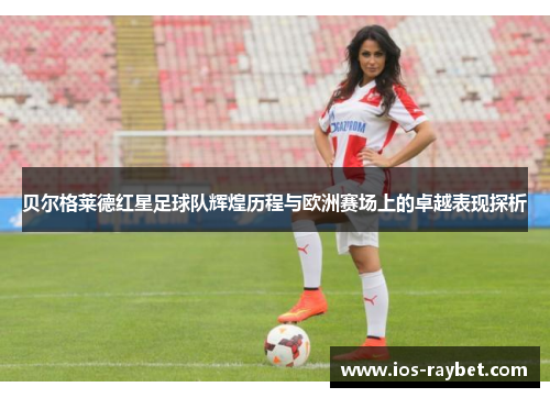 贝尔格莱德红星足球队辉煌历程与欧洲赛场上的卓越表现探析