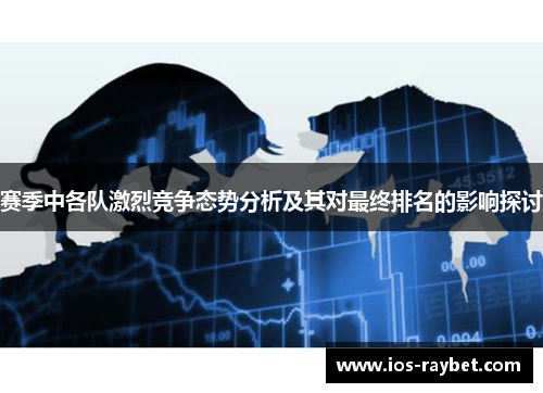 赛季中各队激烈竞争态势分析及其对最终排名的影响探讨