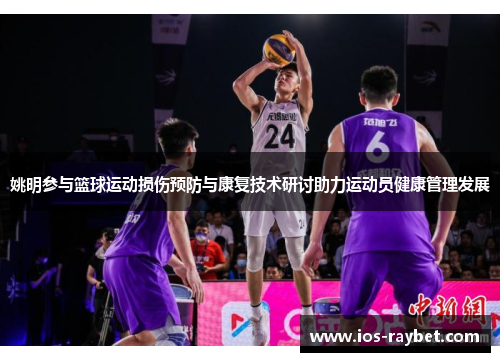 姚明参与篮球运动损伤预防与康复技术研讨助力运动员健康管理发展