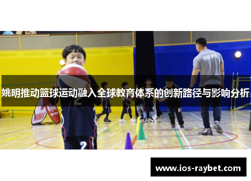 姚明推动篮球运动融入全球教育体系的创新路径与影响分析