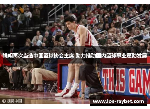 姚明再次当选中国篮球协会主席 助力推动国内篮球事业蓬勃发展
