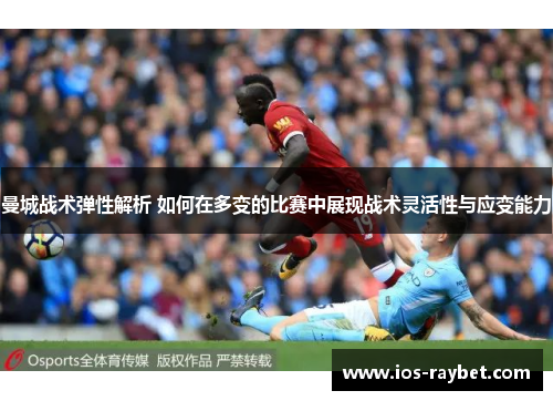 曼城战术弹性解析 如何在多变的比赛中展现战术灵活性与应变能力