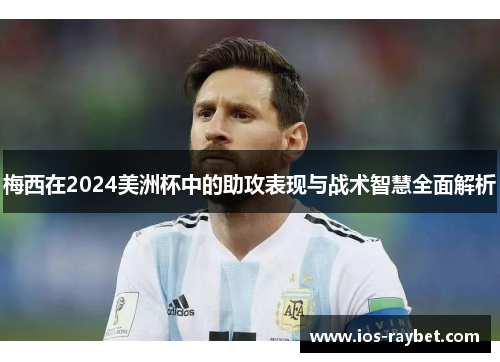 梅西在2024美洲杯中的助攻表现与战术智慧全面解析