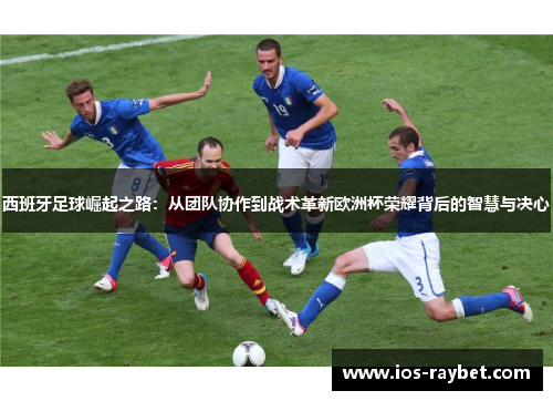 西班牙足球崛起之路：从团队协作到战术革新欧洲杯荣耀背后的智慧与决心