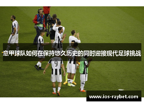 意甲球队如何在保持悠久历史的同时迎接现代足球挑战