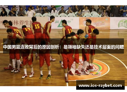 中国男篮连败背后的原因剖析：是领袖缺失还是技术层面的问题