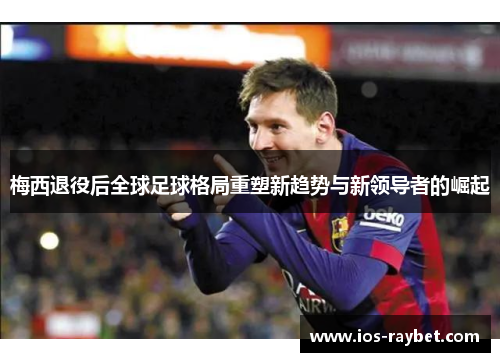 梅西退役后全球足球格局重塑新趋势与新领导者的崛起