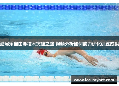 潘展乐自由泳技术突破之路 视频分析如何助力优化训练成果