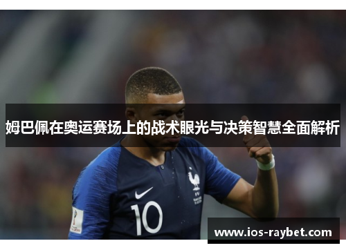 姆巴佩在奥运赛场上的战术眼光与决策智慧全面解析