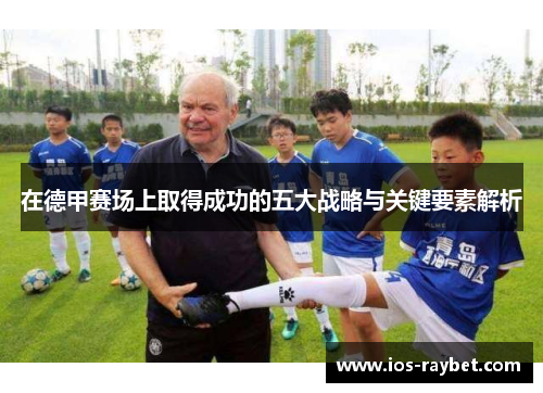 在德甲赛场上取得成功的五大战略与关键要素解析