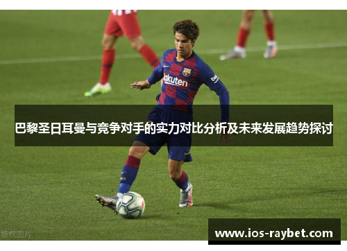 巴黎圣日耳曼与竞争对手的实力对比分析及未来发展趋势探讨
