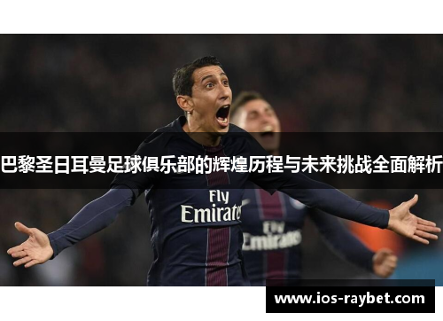 巴黎圣日耳曼足球俱乐部的辉煌历程与未来挑战全面解析