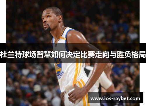 杜兰特球场智慧如何决定比赛走向与胜负格局