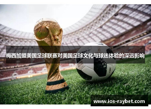 梅西加盟美国足球联赛对美国足球文化与球迷体验的深远影响