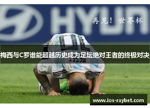 梅西与C罗谁能超越历史成为足坛绝对王者的终极对决