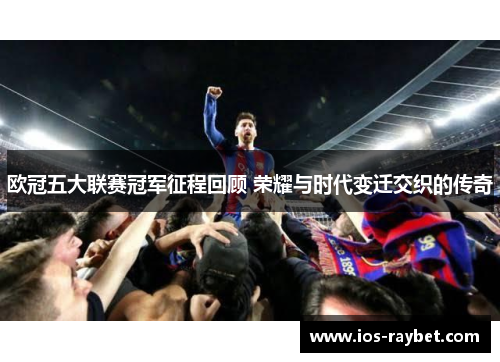 欧冠五大联赛冠军征程回顾 荣耀与时代变迁交织的传奇