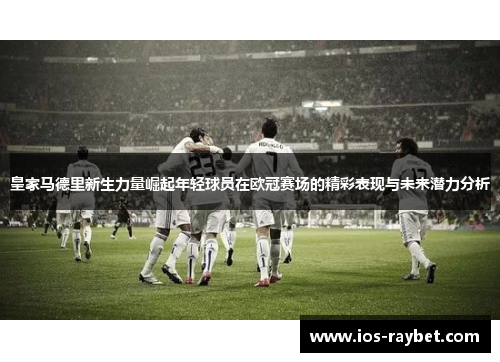 皇家马德里新生力量崛起年轻球员在欧冠赛场的精彩表现与未来潜力分析