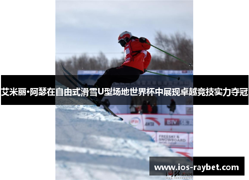 艾米丽·阿瑟在自由式滑雪U型场地世界杯中展现卓越竞技实力夺冠