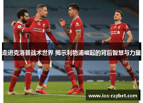 走进克洛普战术世界 揭示利物浦崛起的背后智慧与力量