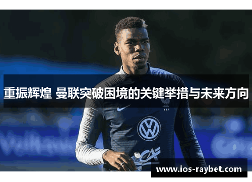 重振辉煌 曼联突破困境的关键举措与未来方向