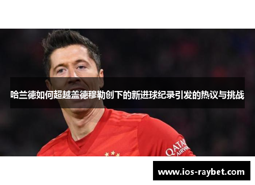 哈兰德如何超越盖德穆勒创下的新进球纪录引发的热议与挑战