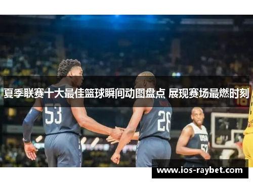夏季联赛十大最佳篮球瞬间动图盘点 展现赛场最燃时刻