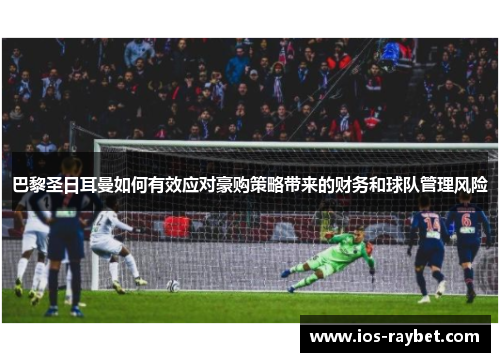 巴黎圣日耳曼如何有效应对豪购策略带来的财务和球队管理风险