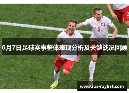 6月7日足球赛事整体表现分析及关键战况回顾