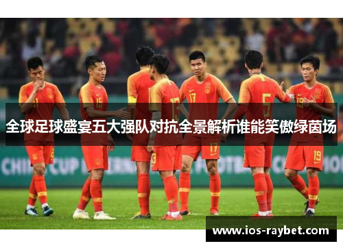 全球足球盛宴五大强队对抗全景解析谁能笑傲绿茵场