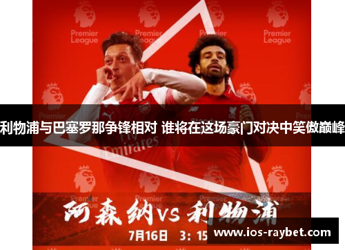 利物浦与巴塞罗那争锋相对 谁将在这场豪门对决中笑傲巅峰