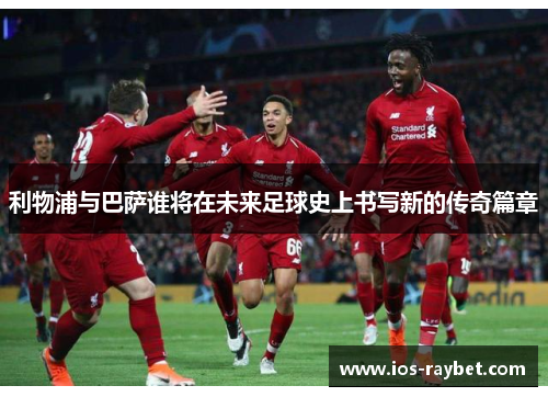 利物浦与巴萨谁将在未来足球史上书写新的传奇篇章