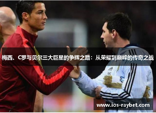 梅西、C罗与贝尔三大巨星的争辉之路：从荣耀到巅峰的传奇之战