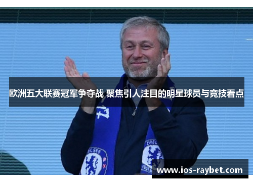 欧洲五大联赛冠军争夺战 聚焦引人注目的明星球员与竞技看点