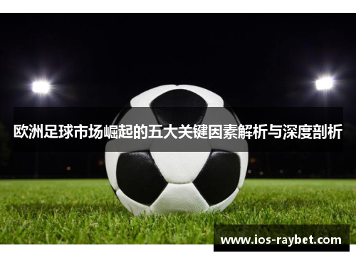 欧洲足球市场崛起的五大关键因素解析与深度剖析