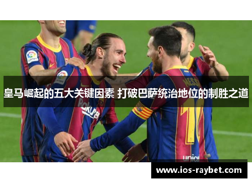 皇马崛起的五大关键因素 打破巴萨统治地位的制胜之道