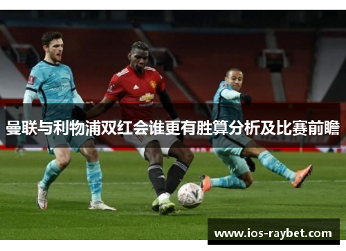 曼联与利物浦双红会谁更有胜算分析及比赛前瞻