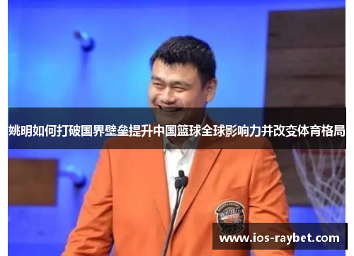 姚明如何打破国界壁垒提升中国篮球全球影响力并改变体育格局