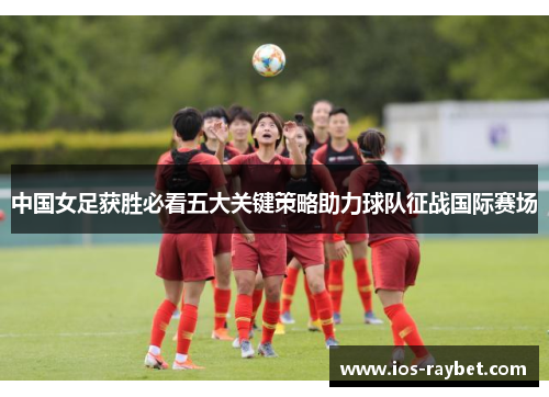 中国女足获胜必看五大关键策略助力球队征战国际赛场