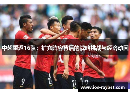 中超重返16队：扩充阵容背后的战略挑战与经济动因