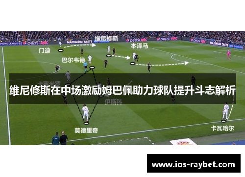 维尼修斯在中场激励姆巴佩助力球队提升斗志解析