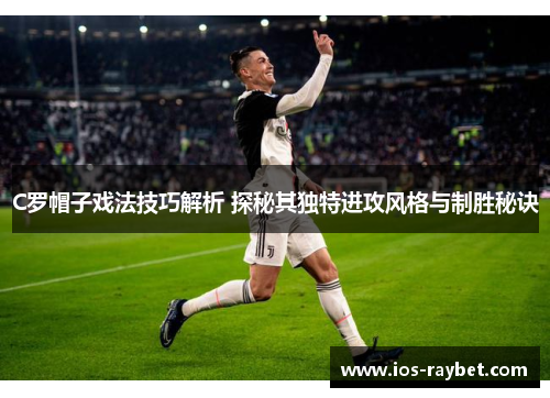 C罗帽子戏法技巧解析 探秘其独特进攻风格与制胜秘诀