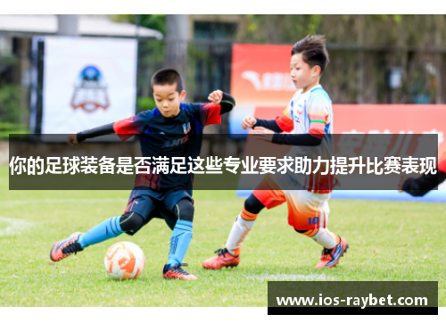 你的足球装备是否满足这些专业要求助力提升比赛表现