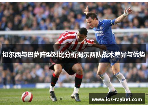 切尔西与巴萨阵型对比分析揭示两队战术差异与优势