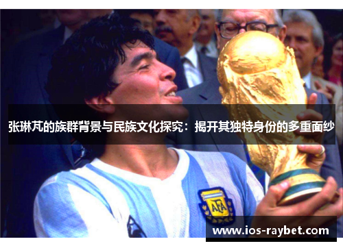 张琳芃的族群背景与民族文化探究：揭开其独特身份的多重面纱