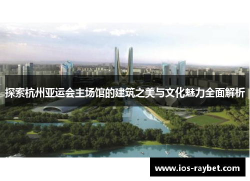 探索杭州亚运会主场馆的建筑之美与文化魅力全面解析