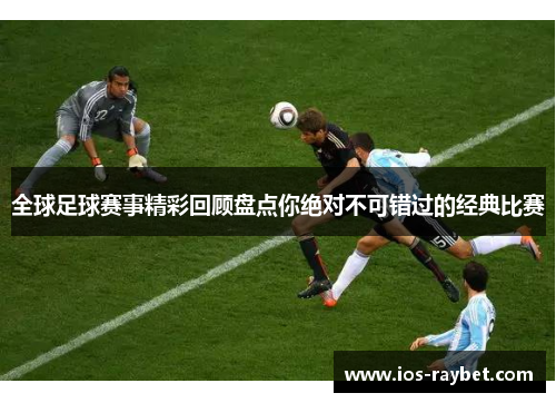 全球足球赛事精彩回顾盘点你绝对不可错过的经典比赛